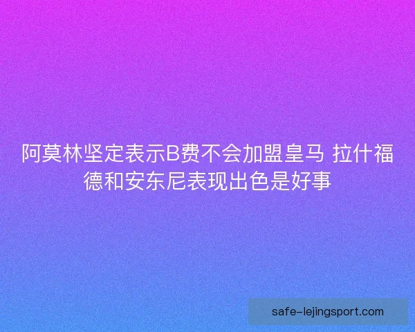 阿莫林坚定表示B费不会加盟皇马 拉什福德和安东尼表现出色是好事