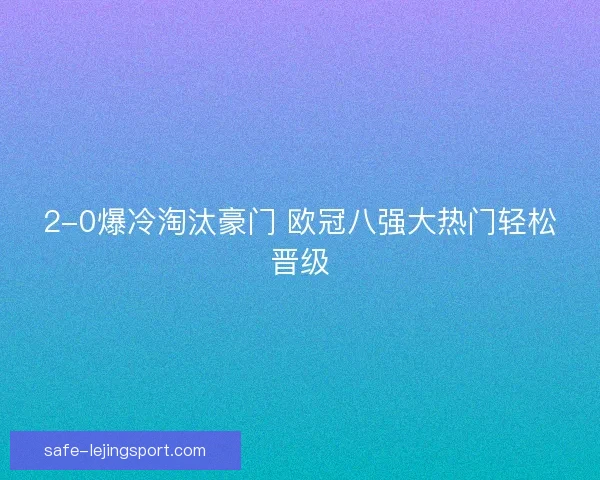 2-0爆冷淘汰豪门 欧冠八强大热门轻松晋级