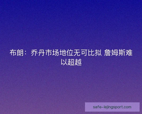 布朗：乔丹市场地位无可比拟 詹姆斯难以超越